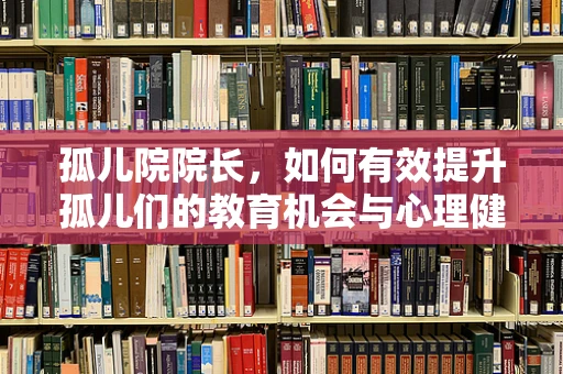 孤儿院院长，如何有效提升孤儿们的教育机会与心理健康？