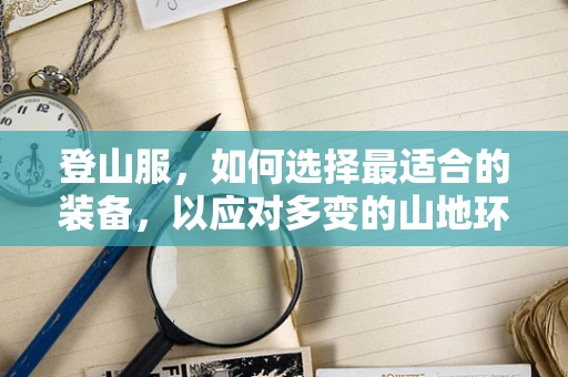 登山服，如何选择最适合的装备，以应对多变的山地环境？