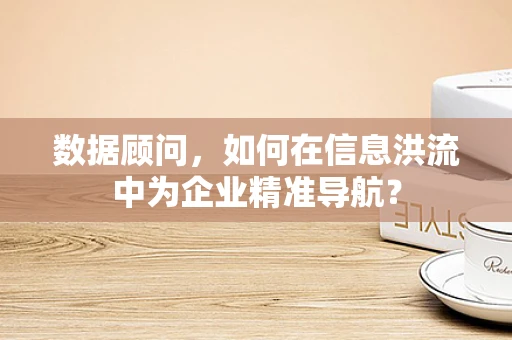 数据顾问，如何在信息洪流中为企业精准导航？