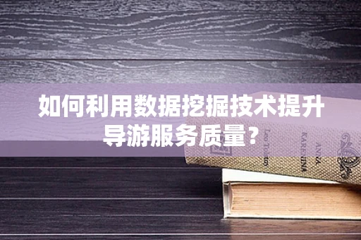 如何利用数据挖掘技术提升导游服务质量？