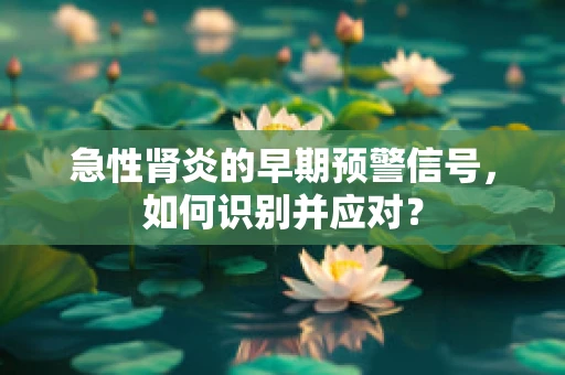 急性肾炎的早期预警信号，如何识别并应对？