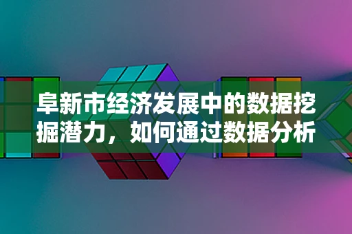 阜新市经济发展中的数据挖掘潜力，如何通过数据分析助力城市转型？