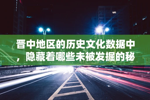 晋中地区的历史文化数据中，隐藏着哪些未被发掘的秘密？
