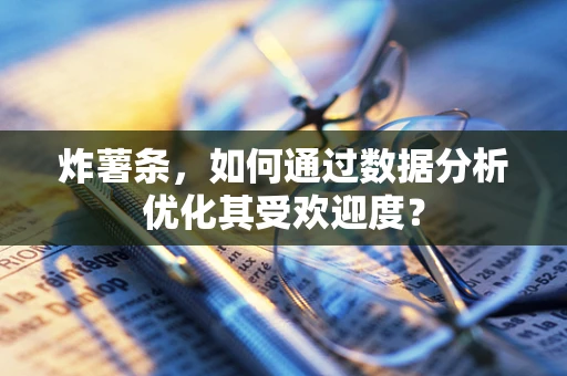 炸薯条，如何通过数据分析优化其受欢迎度？