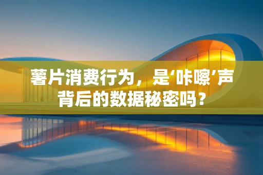 薯片消费行为，是‘咔嚓’声背后的数据秘密吗？