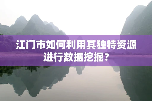 江门市如何利用其独特资源进行数据挖掘？