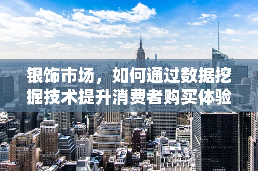 银饰市场，如何通过数据挖掘技术提升消费者购买体验？