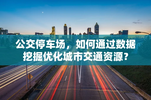 公交停车场，如何通过数据挖掘优化城市交通资源？