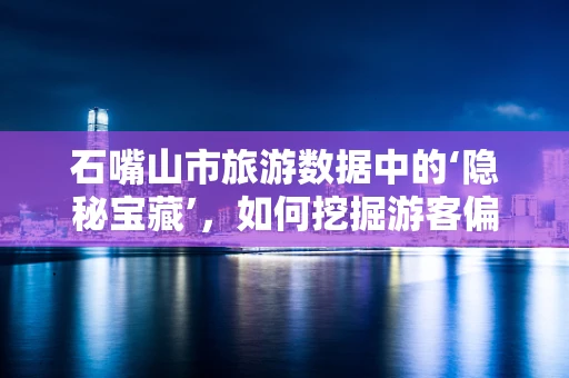 石嘴山市旅游数据中的‘隐秘宝藏’，如何挖掘游客偏好以促进地方旅游发展？