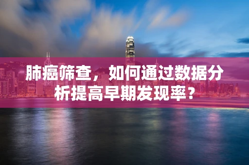 肺癌筛查，如何通过数据分析提高早期发现率？