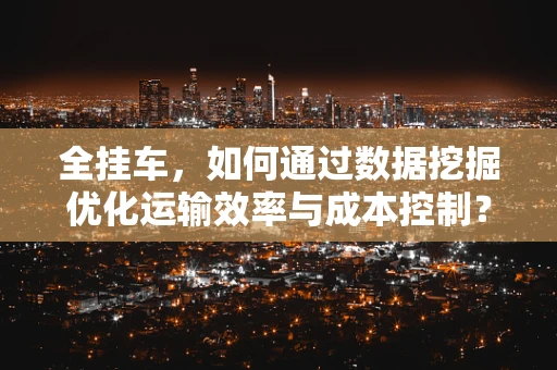 全挂车，如何通过数据挖掘优化运输效率与成本控制？