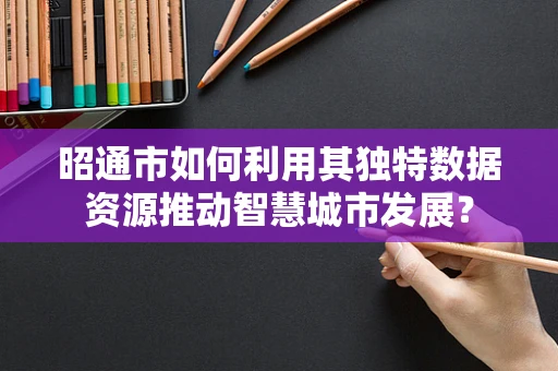 昭通市如何利用其独特数据资源推动智慧城市发展？