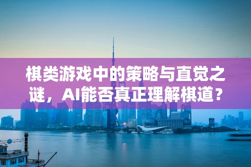 棋类游戏中的策略与直觉之谜，AI能否真正理解棋道？
