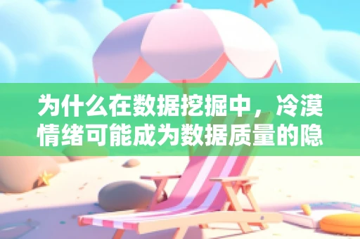 为什么在数据挖掘中，冷漠情绪可能成为数据质量的隐形杀手？