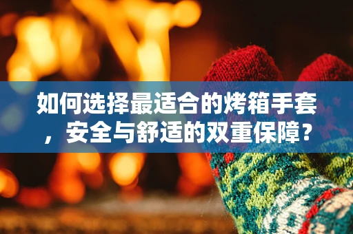 如何选择最适合的烤箱手套，安全与舒适的双重保障？