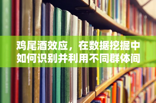 鸡尾酒效应，在数据挖掘中如何识别并利用不同群体间的微妙差异？