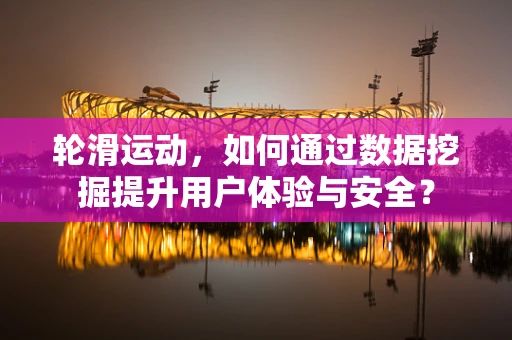 轮滑运动，如何通过数据挖掘提升用户体验与安全？
