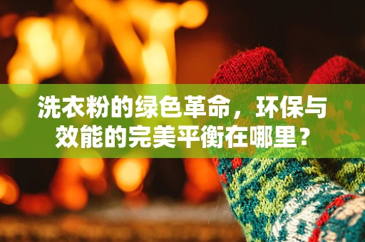 洗衣粉的绿色革命，环保与效能的完美平衡在哪里？
