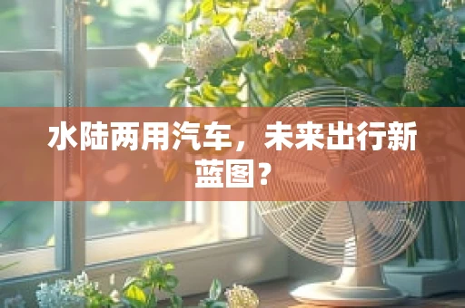 水陆两用汽车，未来出行新蓝图？