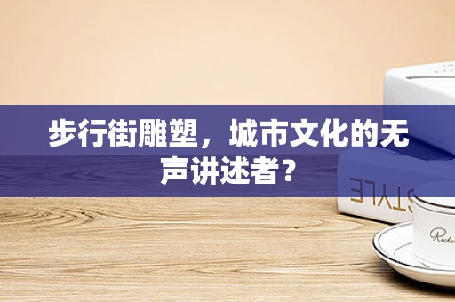 步行街雕塑，城市文化的无声讲述者？