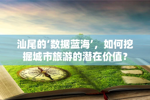 汕尾的‘数据蓝海’，如何挖掘城市旅游的潜在价值？