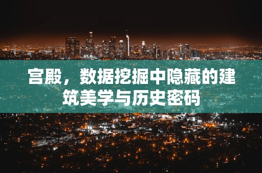 宫殿，数据挖掘中隐藏的建筑美学与历史密码