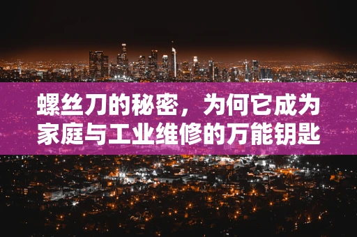 螺丝刀的秘密，为何它成为家庭与工业维修的万能钥匙？