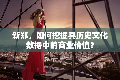 新郑，如何挖掘其历史文化数据中的商业价值？