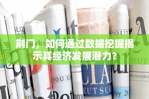 荆门，如何通过数据挖掘揭示其经济发展潜力？
