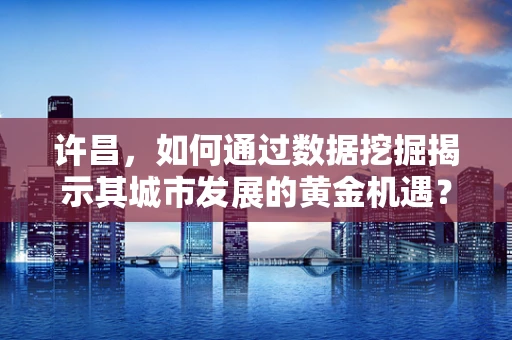 许昌，如何通过数据挖掘揭示其城市发展的黄金机遇？