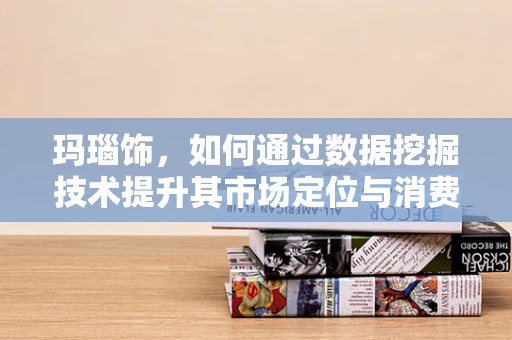 玛瑙饰，如何通过数据挖掘技术提升其市场定位与消费者偏好理解？