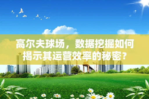 高尔夫球场，数据挖掘如何揭示其运营效率的秘密？