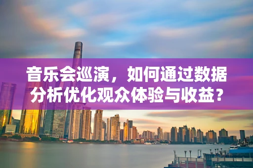 音乐会巡演，如何通过数据分析优化观众体验与收益？