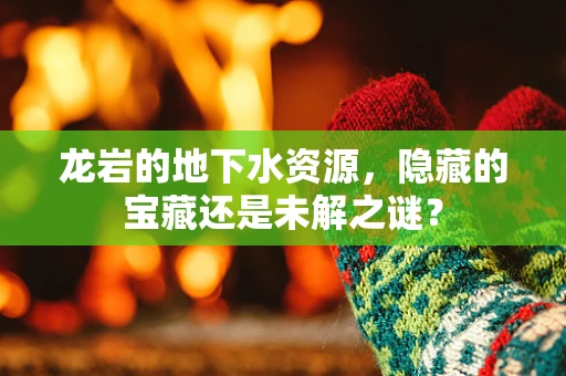 龙岩的地下水资源，隐藏的宝藏还是未解之谜？