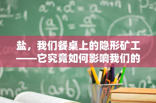 盐，我们餐桌上的隐形矿工——它究竟如何影响我们的健康？