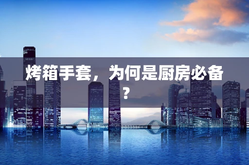 烤箱手套，为何是厨房必备？