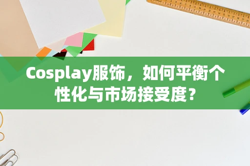 Cosplay服饰，如何平衡个性化与市场接受度？