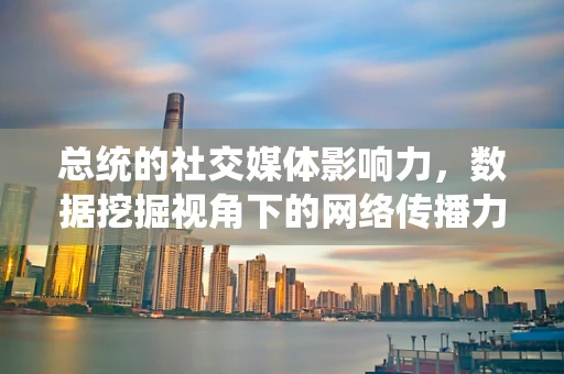 总统的社交媒体影响力，数据挖掘视角下的网络传播力分析