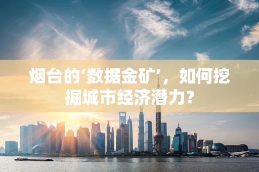 烟台的‘数据金矿’，如何挖掘城市经济潜力？