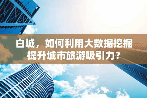 白城，如何利用大数据挖掘提升城市旅游吸引力？