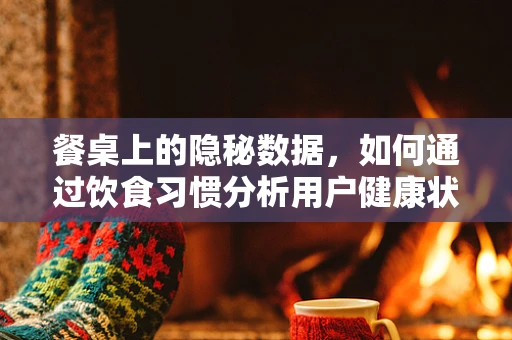 餐桌上的隐秘数据，如何通过饮食习惯分析用户健康状态？