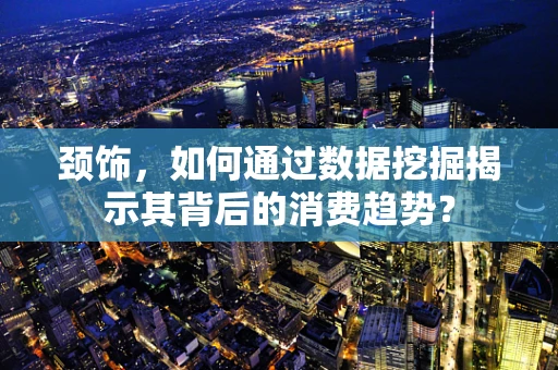 颈饰，如何通过数据挖掘揭示其背后的消费趋势？