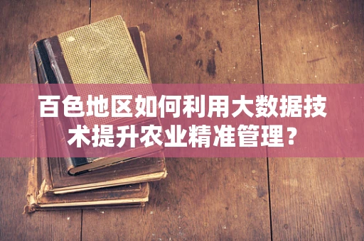 百色地区如何利用大数据技术提升农业精准管理？
