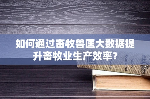 如何通过畜牧兽医大数据提升畜牧业生产效率？