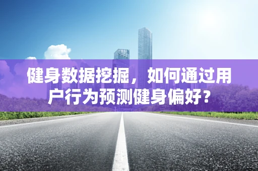 健身数据挖掘，如何通过用户行为预测健身偏好？