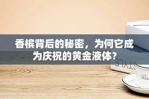 香槟背后的秘密，为何它成为庆祝的黄金液体？