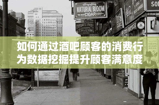 如何通过酒吧顾客的消费行为数据挖掘提升顾客满意度？