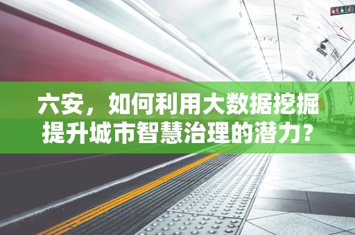 六安，如何利用大数据挖掘提升城市智慧治理的潜力？