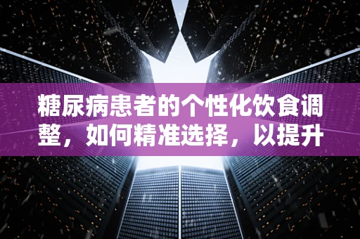 糖尿病患者的个性化饮食调整，如何精准选择，以提升治疗效果？