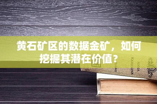 黄石矿区的数据金矿，如何挖掘其潜在价值？